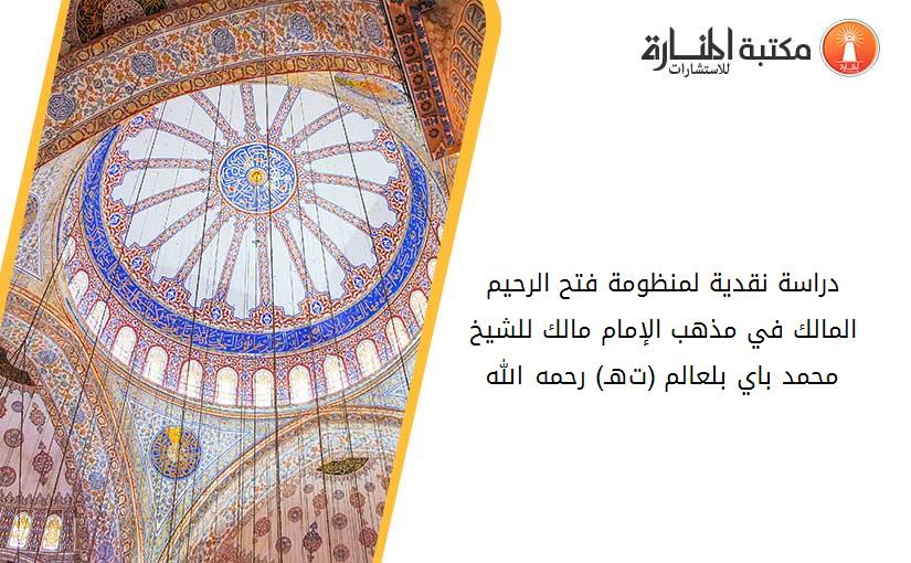 دراسة نقدية لمنظومة فتح الرحيم المالك في مذهب الإمام مالك للشيخ محمد باي بلعالم (ت1430هـ) رحمه الله