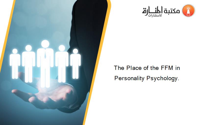 The Place of the FFM in Personality Psychology.