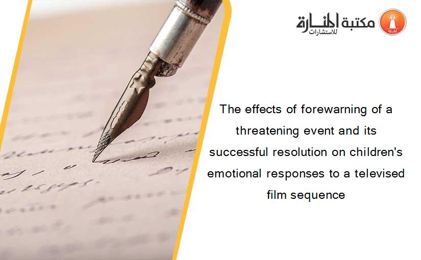 The effects of forewarning of a threatening event and its successful resolution on children's emotional responses to a televised film sequence