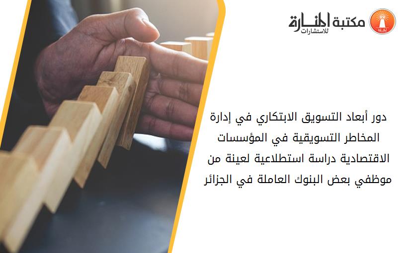 دور أبعاد التسويق الابتكاري في إدارة المخاطر التسويقية في المؤسسات الاقتصادية دراسة استطلاعية لعينة من موظفي بعض البنوك العاملة في الجزائر
