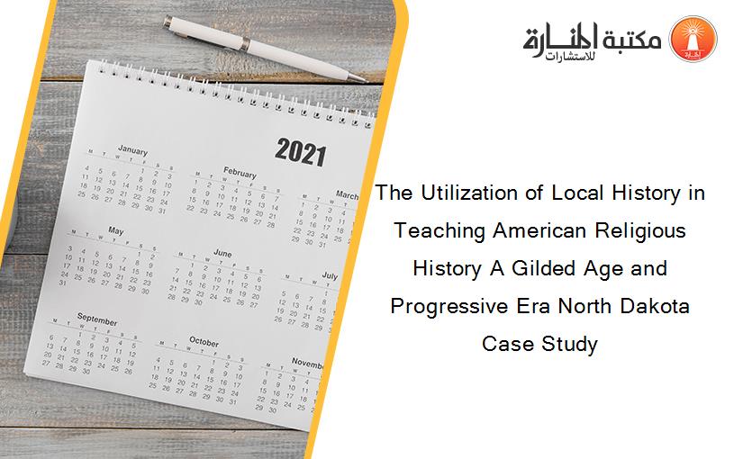 The Utilization of Local History in Teaching American Religious History A Gilded Age and Progressive Era North Dakota Case Study