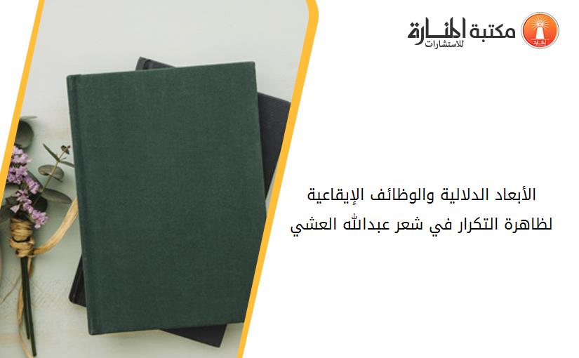 الأبعاد الدلالية والوظائف الإيقاعية لظاهرة التكرار في شعر عبدالله العشي