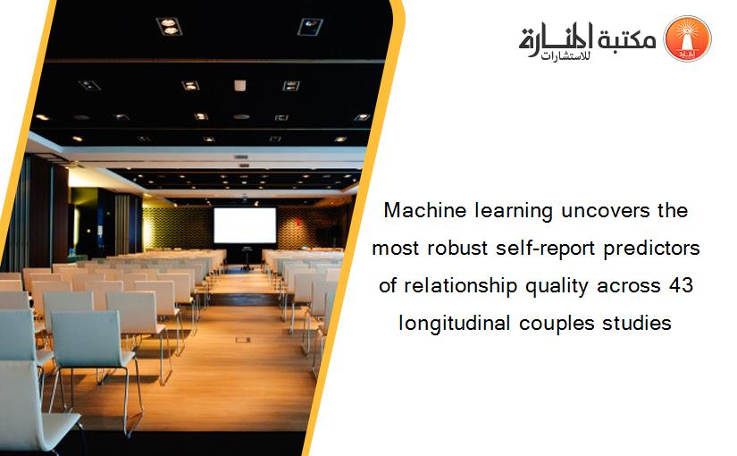 Machine learning uncovers the most robust self-report predictors of relationship quality across 43 longitudinal couples studies