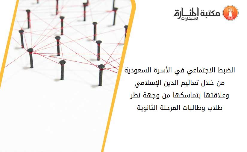 الضبط الاجتماعي في الأسرة السعودية من خلال تعاليم الدين الإسلامي وعلاقتها بتماسكها من وجهة نظر طلاب وطالبات المرحلة الثانوية