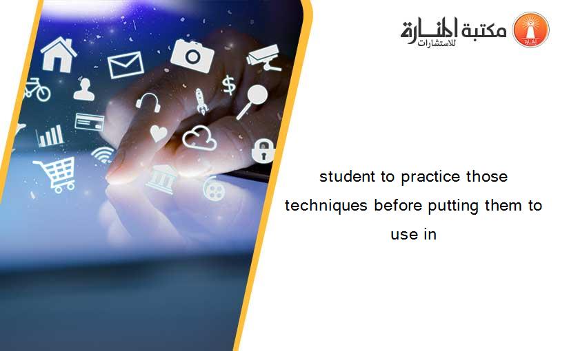 student to practice those techniques before putting them to use in