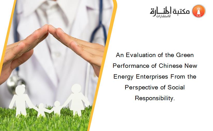 An Evaluation of the Green Performance of Chinese New Energy Enterprises From the Perspective of Social Responsibility.