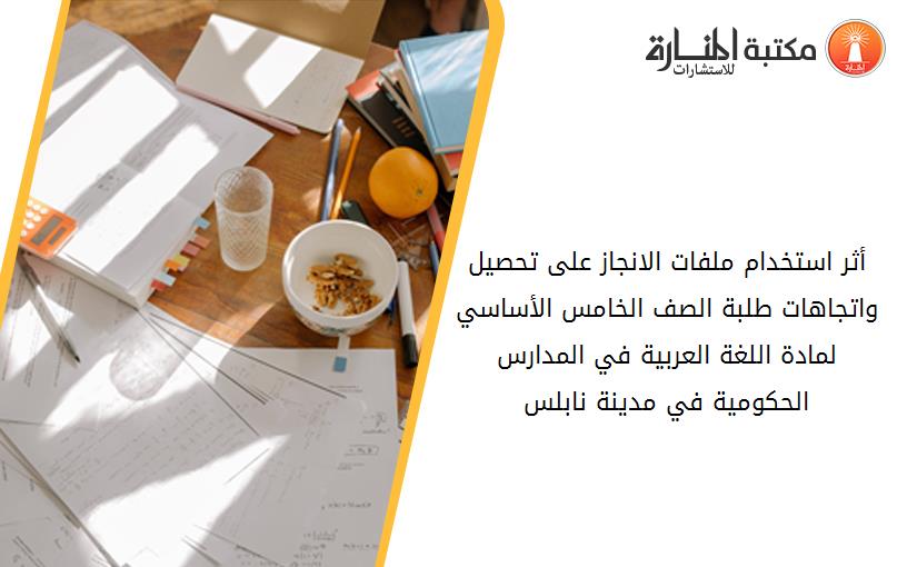 أثر استخدام ملفات الانجاز على تحصيل واتجاهات طلبة الصف الخامس الأساسي لمادة اللغة العربية في المدارس الحكومية في مدينة نابلس