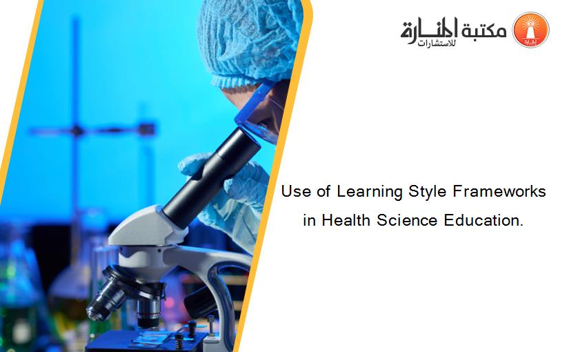 Use of Learning Style Frameworks in Health Science Education.