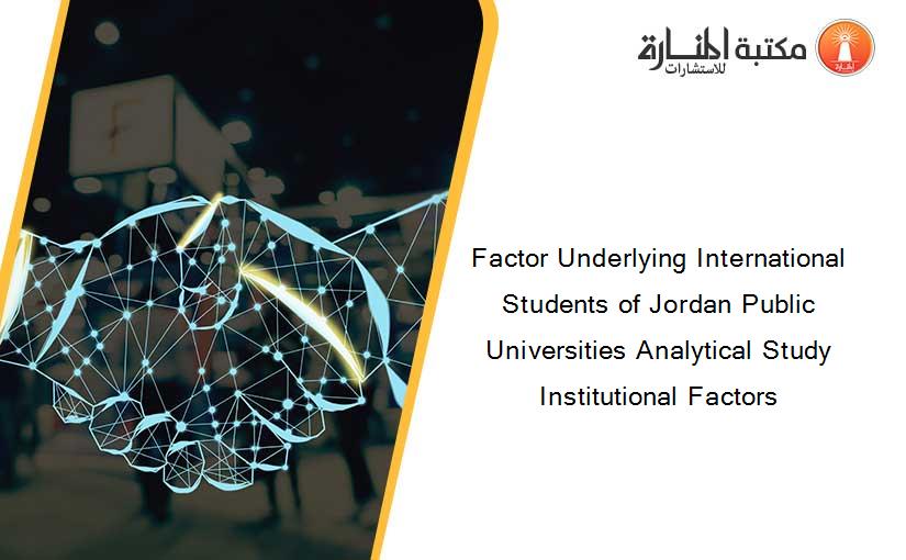 Factor Underlying International Students of Jordan Public Universities Analytical Study Institutional Factors
