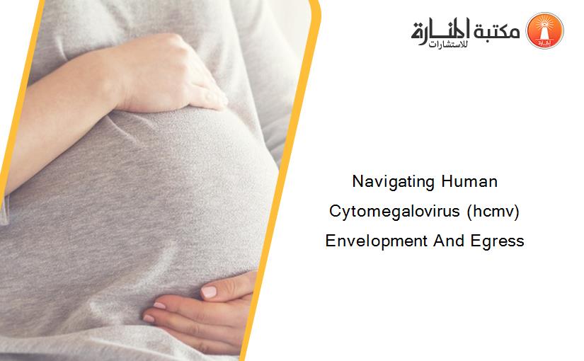 Navigating Human Cytomegalovirus (hcmv) Envelopment And Egress