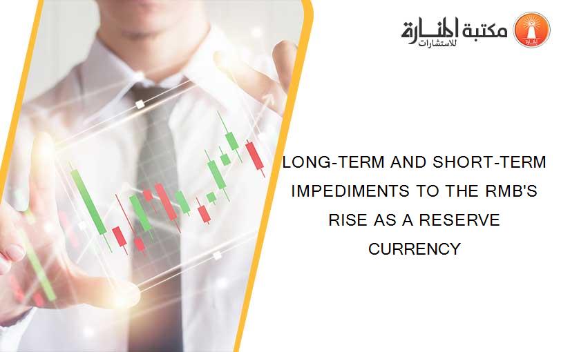 LONG-TERM AND SHORT-TERM IMPEDIMENTS TO THE RMB'S RISE AS A RESERVE CURRENCY