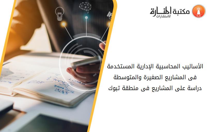 الأساليب المحاسبية الإدارية المستخدمة فى المشاريع الصغيرة والمتوسطة دراسة على المشاريع فى منطقة تبوك