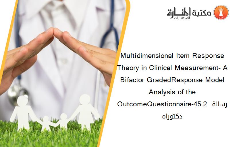 Multidimensional Item Response Theory in Clinical Measurement- A Bifactor GradedResponse Model Analysis of the OutcomeQuestionnaire-45.2 رسالة دكتوراه