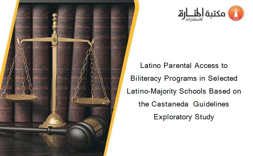 Latino Parental Access to Biliteracy Programs in Selected Latino-Majority Schools Based on the Castaneda  Guidelines Exploratory Study