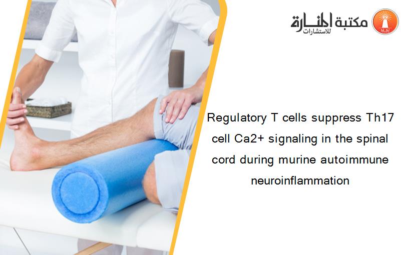 Regulatory T cells suppress Th17 cell Ca2+ signaling in the spinal cord during murine autoimmune neuroinflammation