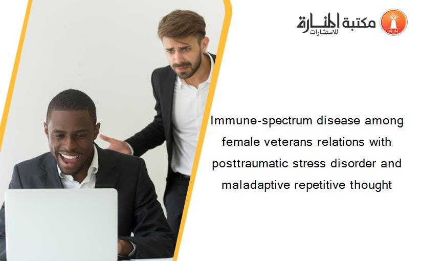 Immune-spectrum disease among female veterans relations with posttraumatic stress disorder and maladaptive repetitive thought