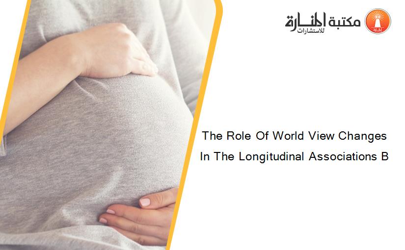 The Role Of World View Changes In The Longitudinal Associations B