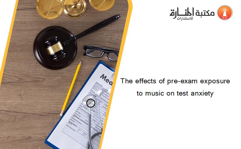 The effects of pre-exam exposure to music on test anxiety