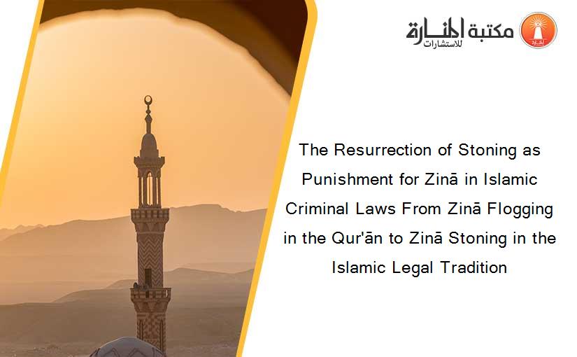 The Resurrection of Stoning as Punishment for Zinā in Islamic Criminal Laws From Zinā Flogging in the Qur'ān to Zinā Stoning in the Islamic Legal Tradition