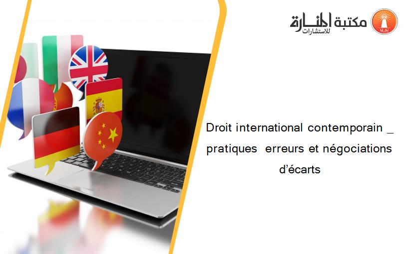 Droit international contemporain _ pratiques  erreurs et négociations d’écarts