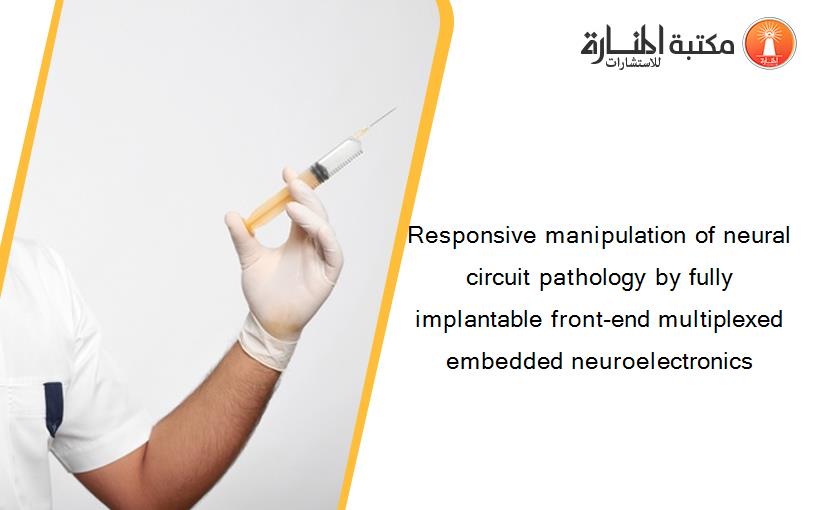 Responsive manipulation of neural circuit pathology by fully implantable front-end multiplexed embedded neuroelectronics