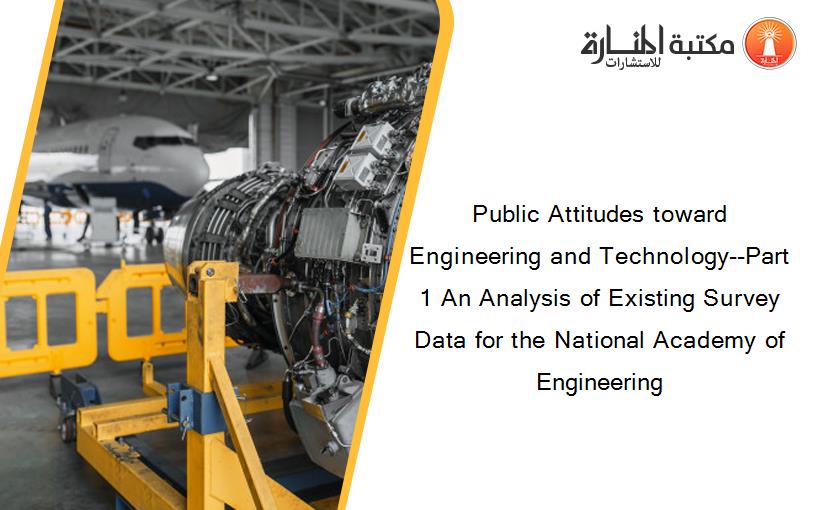 Public Attitudes toward Engineering and Technology--Part 1 An Analysis of Existing Survey Data for the National Academy of Engineering