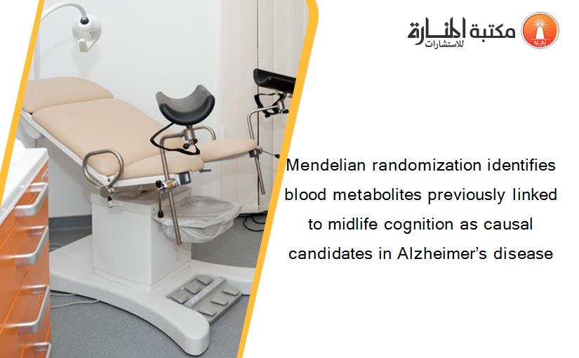 Mendelian randomization identifies blood metabolites previously linked to midlife cognition as causal candidates in Alzheimer’s disease