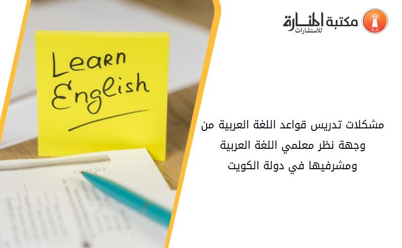 مشكلات تدريس قواعد اللغة العربية من وجهة نظر معلمي اللغة العربية ومشرفيها في دولة الكويت