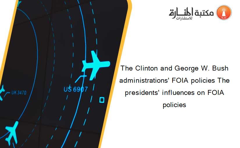 The Clinton and George W. Bush administrations' FOIA policies The presidents' influences on FOIA policies