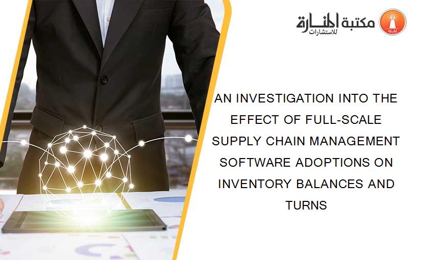 AN INVESTIGATION INTO THE EFFECT OF FULL-SCALE SUPPLY CHAIN MANAGEMENT SOFTWARE ADOPTIONS ON INVENTORY BALANCES AND TURNS
