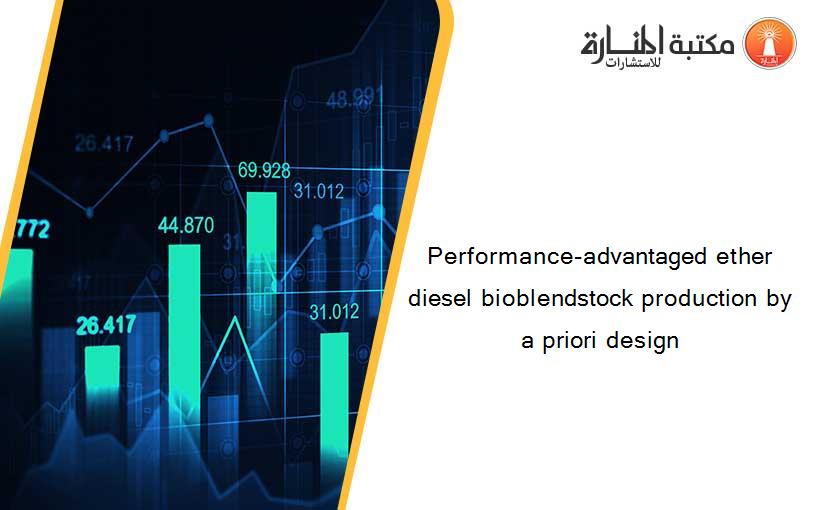 Performance-advantaged ether diesel bioblendstock production by a priori design