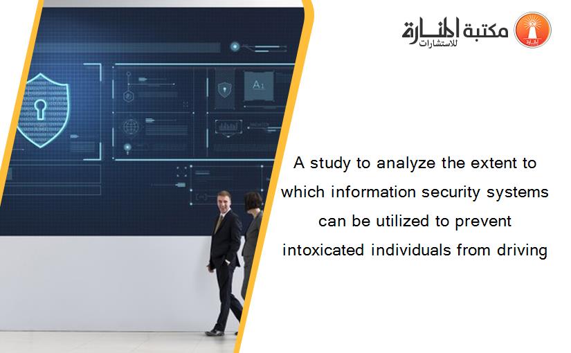 A study to analyze the extent to which information security systems can be utilized to prevent intoxicated individuals from driving