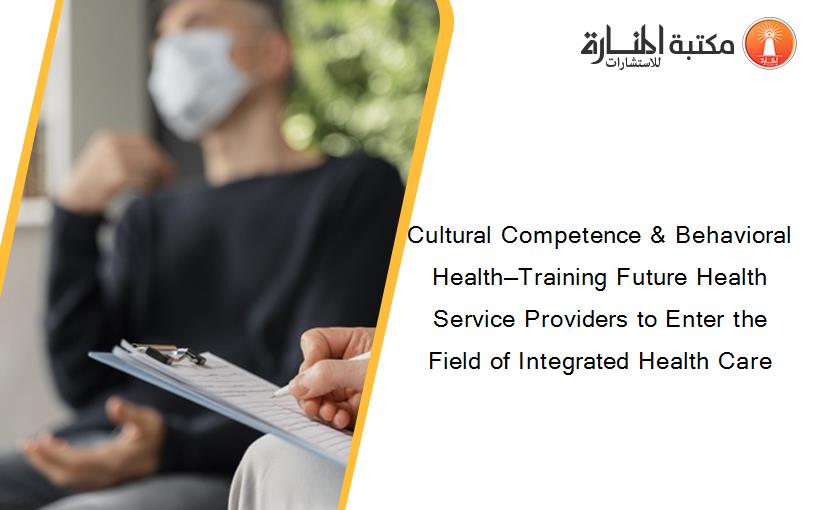 Cultural Competence & Behavioral Health—Training Future Health Service Providers to Enter the Field of Integrated Health Care