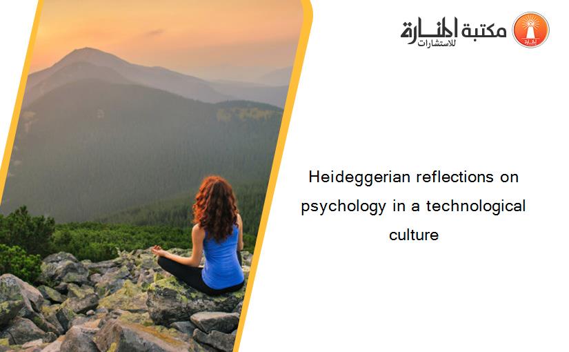 Heideggerian reflections on psychology in a technological culture