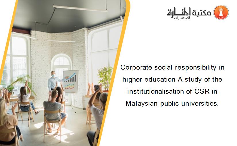 Corporate social responsibility in higher education A study of the institutionalisation of CSR in Malaysian public universities.