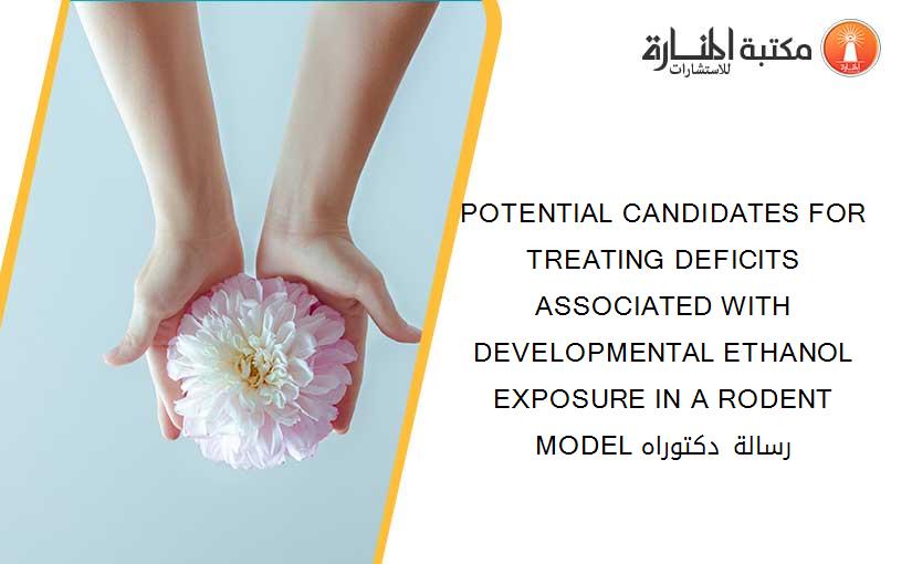POTENTIAL CANDIDATES FOR TREATING DEFICITS ASSOCIATED WITH DEVELOPMENTAL ETHANOL EXPOSURE IN A RODENT MODEL رسالة دكتوراه
