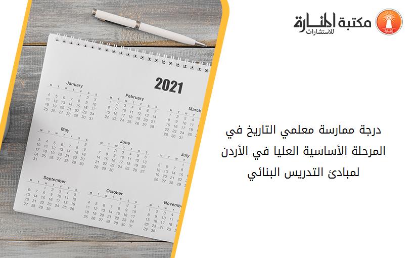 درجة ممارسة معلمي التاريخ في المرحلة الأساسية العليا في الأردن لمبادئ التدريس البنائي