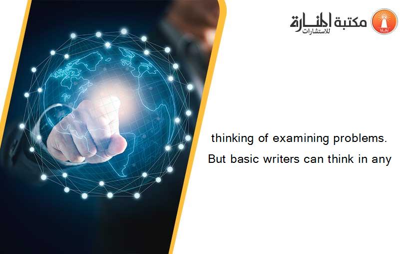 thinking of examining problems. But basic writers can think in any