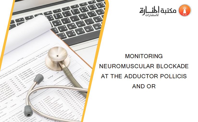 MONITORING NEUROMUSCULAR BLOCKADE AT THE ADDUCTOR POLLICIS AND OR