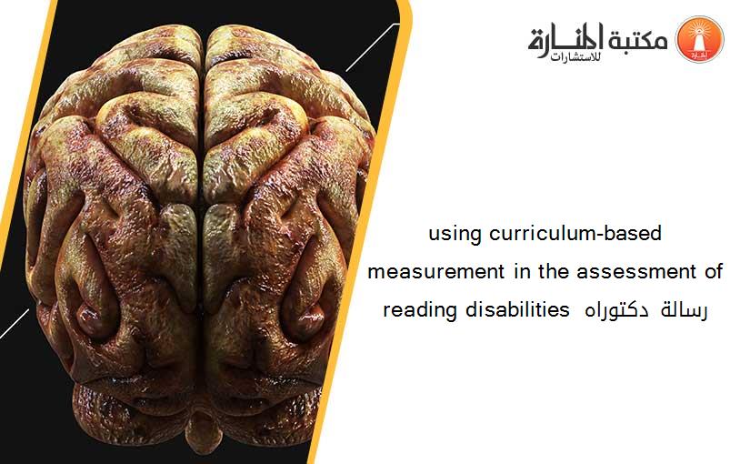 using curriculum-based measurement in the assessment of reading disabilities رسالة دكتوراه 140322