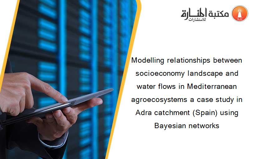 Modelling relationships between socioeconomy landscape and water flows in Mediterranean agroecosystems a case study in Adra catchment (Spain) using Bayesian networks