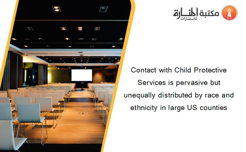 Contact with Child Protective Services is pervasive but unequally distributed by race and ethnicity in large US counties