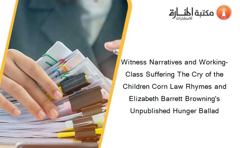 Witness Narratives and Working-Class Suffering The Cry of the Children Corn Law Rhymes and Elizabeth Barrett Browning's Unpublished Hunger Ballad