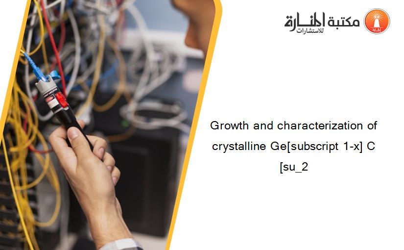 Growth and characterization of crystalline Ge[subscript 1-x] C[su_2
