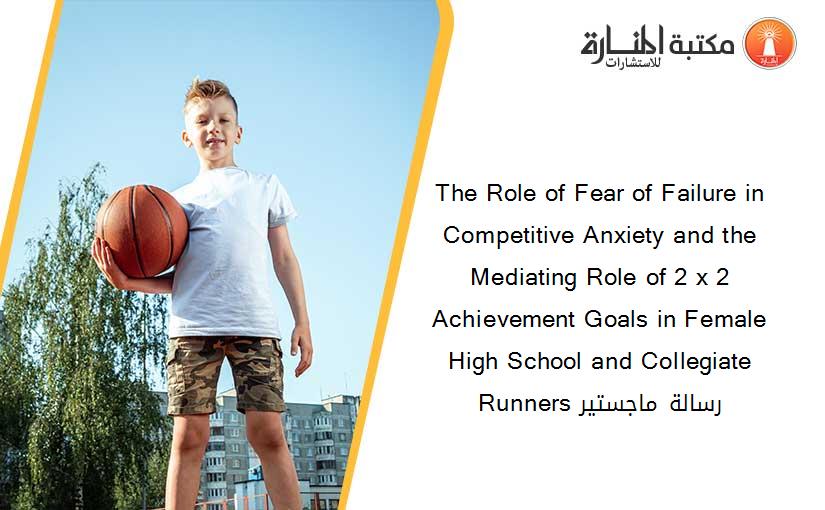 The Role of Fear of Failure in Competitive Anxiety and the Mediating Role of 2 x 2 Achievement Goals in Female High School and Collegiate Runners رسالة ماجستير