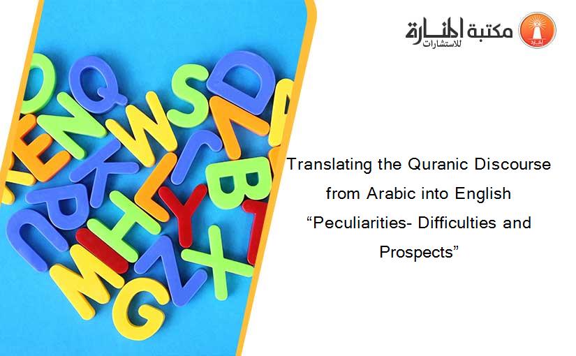 Translating the Quranic Discourse from Arabic into English “Peculiarities- Difficulties and Prospects”