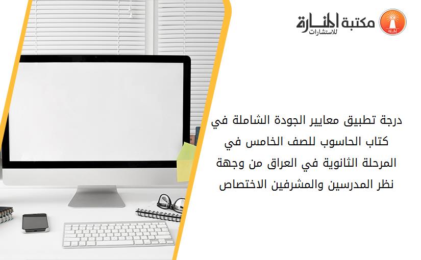 درجة تطبيق معايير الجودة الشاملة في كتاب الحاسوب للصف الخامس في المرحلة الثانوية في العراق من وجهة نظر المدرسين والمشرفين الاختصاص