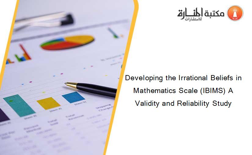 Developing the Irrational Beliefs in Mathematics Scale (IBIMS) A Validity and Reliability Study