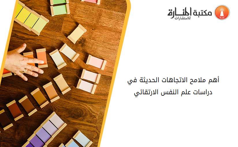 أهم ملامح الاتجاهات الحديثة في دراسات علم النفس الارتقائي