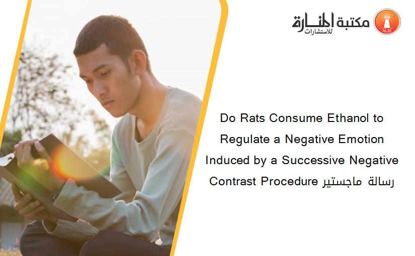 Do Rats Consume Ethanol to Regulate a Negative Emotion Induced by a Successive Negative Contrast Procedure رسالة ماجستير